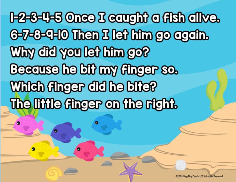 1-2-3-4-5 Once I caught a fish alive.

6-7-8-9-10 Then I let him go again.

Why did you let him go?

Because he bit my finger so.

Which finger did he bite?

The little finger on the right.
SING PLAY CREATE